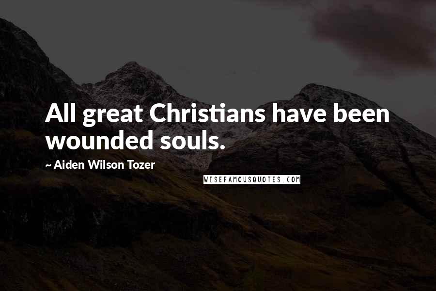 Aiden Wilson Tozer Quotes: All great Christians have been wounded souls.