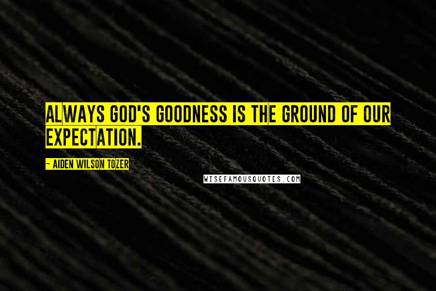 Aiden Wilson Tozer Quotes: Always God's goodness is the ground of our expectation.