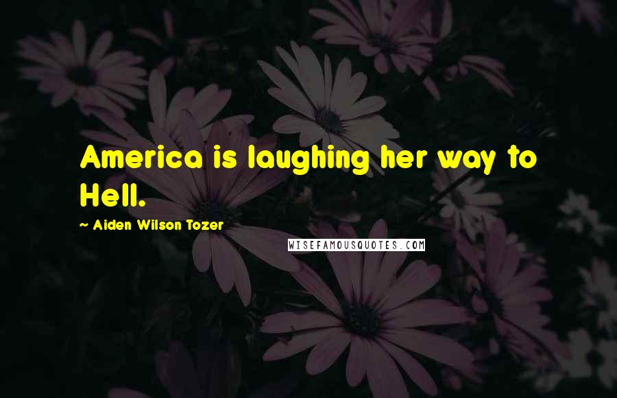 Aiden Wilson Tozer Quotes: America is laughing her way to Hell.