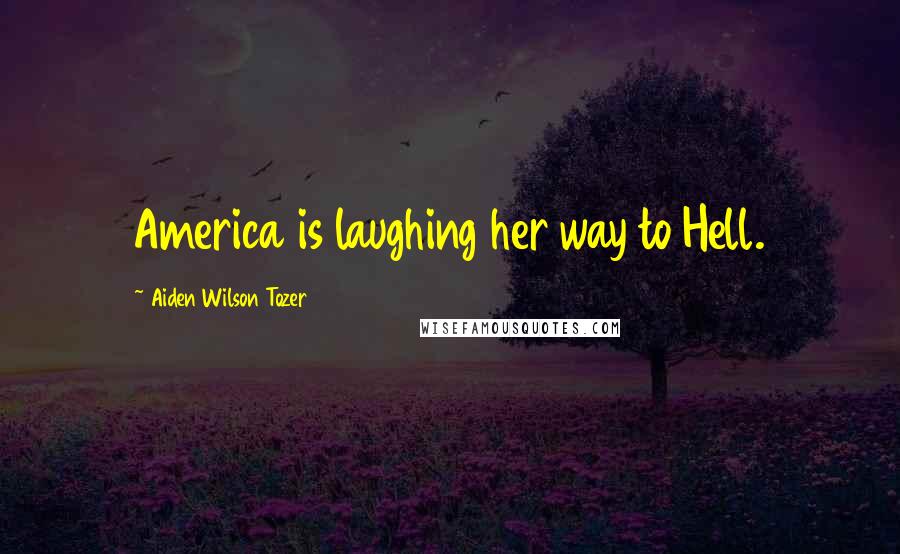 Aiden Wilson Tozer Quotes: America is laughing her way to Hell.