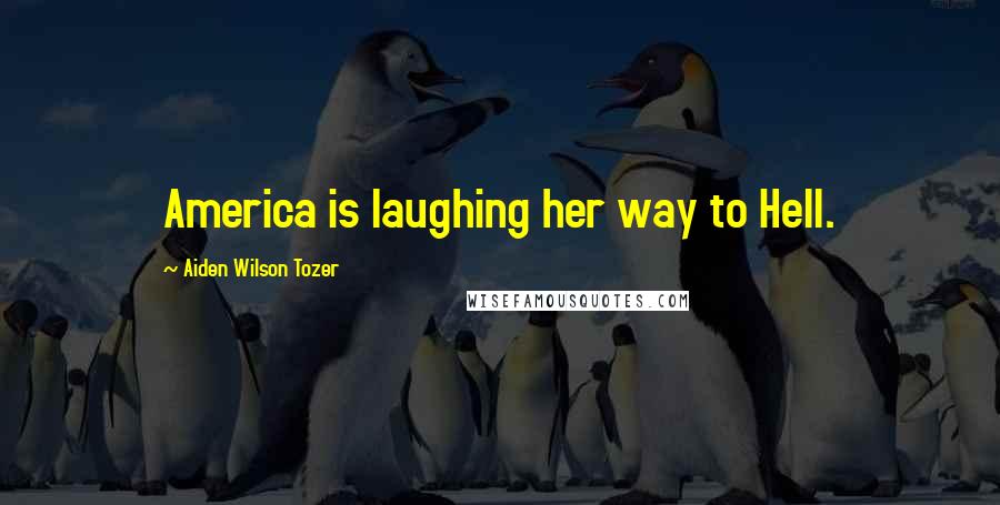 Aiden Wilson Tozer Quotes: America is laughing her way to Hell.