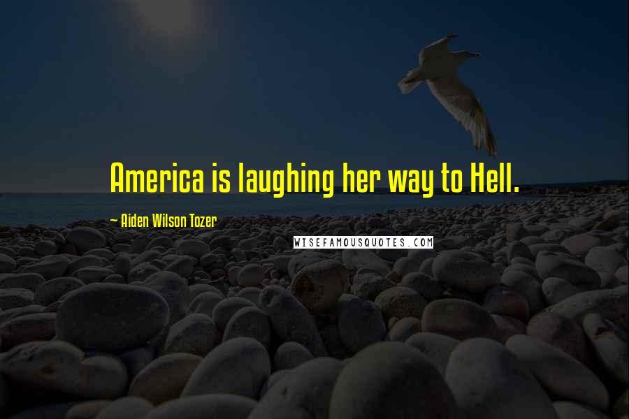 Aiden Wilson Tozer Quotes: America is laughing her way to Hell.