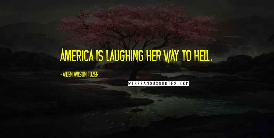 Aiden Wilson Tozer Quotes: America is laughing her way to Hell.