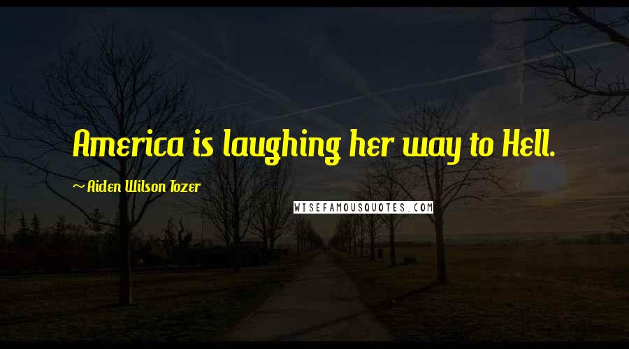 Aiden Wilson Tozer Quotes: America is laughing her way to Hell.