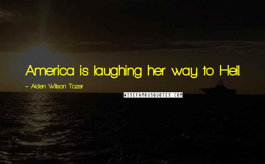 Aiden Wilson Tozer Quotes: America is laughing her way to Hell.