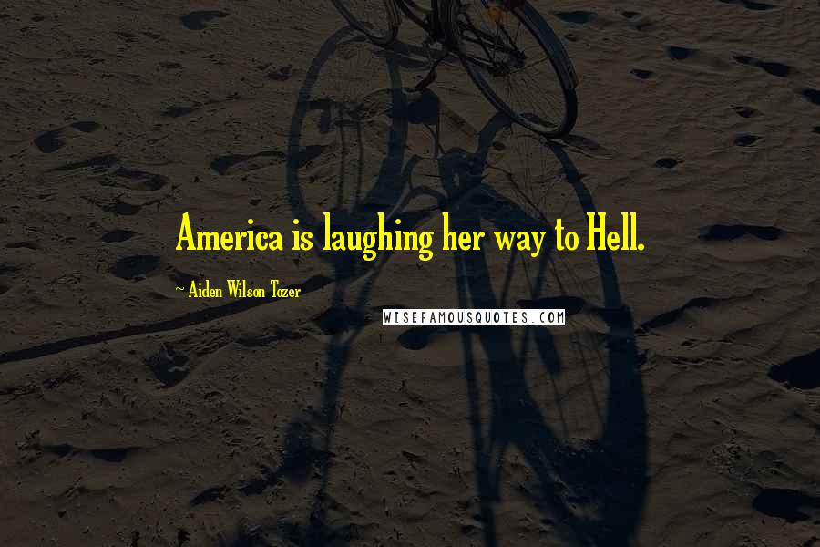 Aiden Wilson Tozer Quotes: America is laughing her way to Hell.