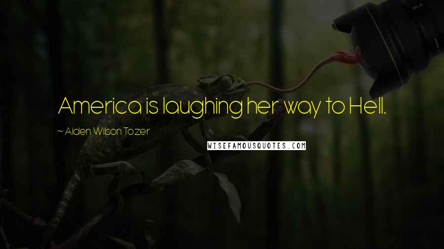 Aiden Wilson Tozer Quotes: America is laughing her way to Hell.