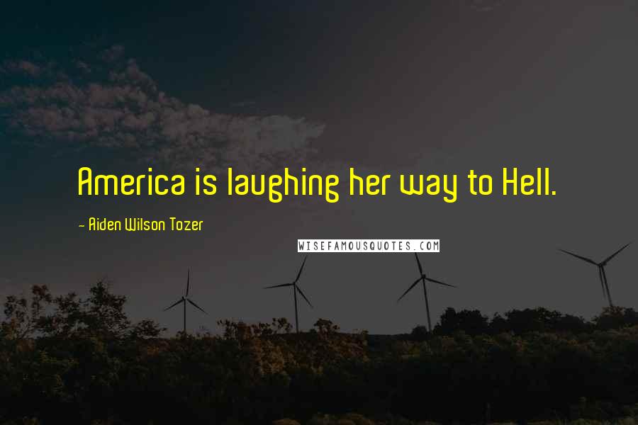 Aiden Wilson Tozer Quotes: America is laughing her way to Hell.