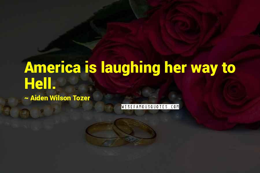 Aiden Wilson Tozer Quotes: America is laughing her way to Hell.