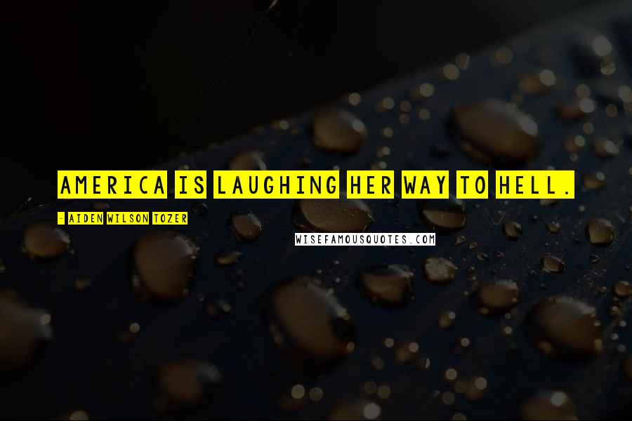 Aiden Wilson Tozer Quotes: America is laughing her way to Hell.