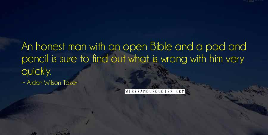 Aiden Wilson Tozer Quotes: An honest man with an open Bible and a pad and pencil is sure to find out what is wrong with him very quickly.
