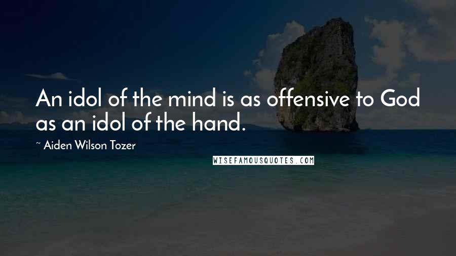 Aiden Wilson Tozer Quotes: An idol of the mind is as offensive to God as an idol of the hand.