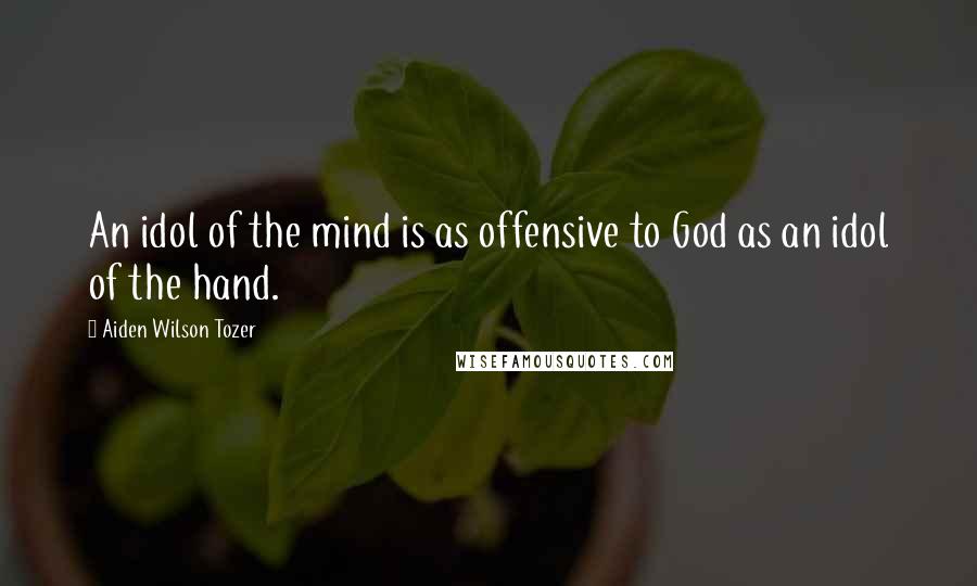 Aiden Wilson Tozer Quotes: An idol of the mind is as offensive to God as an idol of the hand.