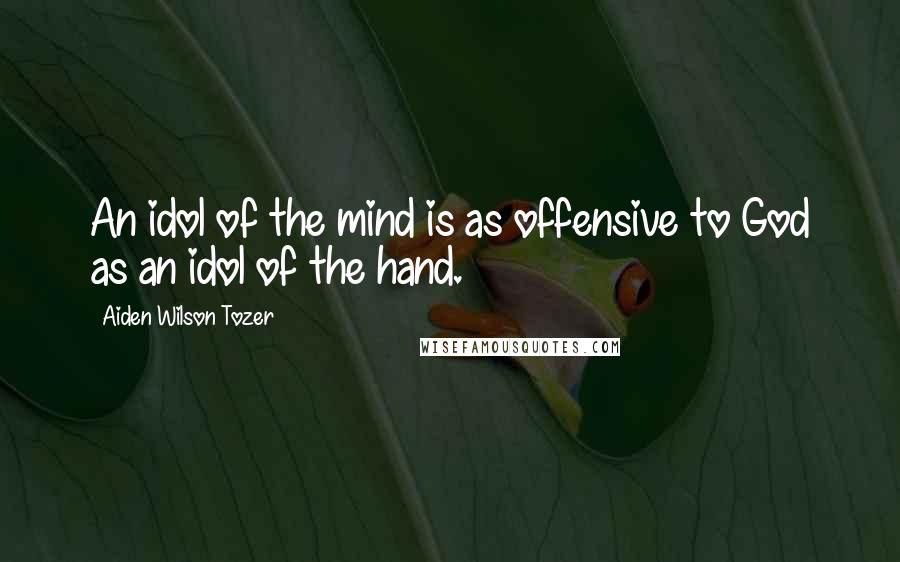 Aiden Wilson Tozer Quotes: An idol of the mind is as offensive to God as an idol of the hand.