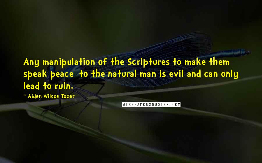 Aiden Wilson Tozer Quotes: Any manipulation of the Scriptures to make them speak peace  to the natural man is evil and can only lead to ruin.