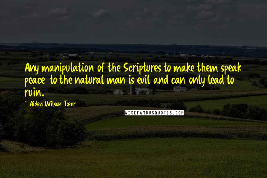 Aiden Wilson Tozer Quotes: Any manipulation of the Scriptures to make them speak peace  to the natural man is evil and can only lead to ruin.