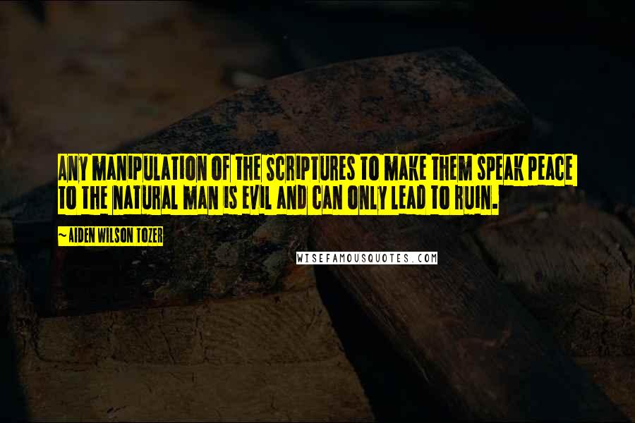 Aiden Wilson Tozer Quotes: Any manipulation of the Scriptures to make them speak peace  to the natural man is evil and can only lead to ruin.