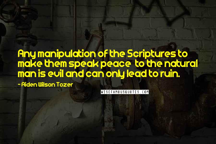 Aiden Wilson Tozer Quotes: Any manipulation of the Scriptures to make them speak peace  to the natural man is evil and can only lead to ruin.