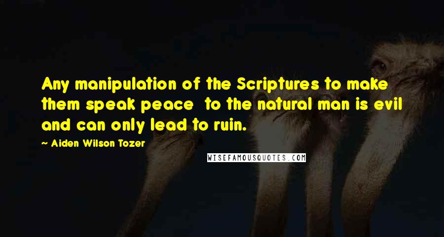 Aiden Wilson Tozer Quotes: Any manipulation of the Scriptures to make them speak peace  to the natural man is evil and can only lead to ruin.