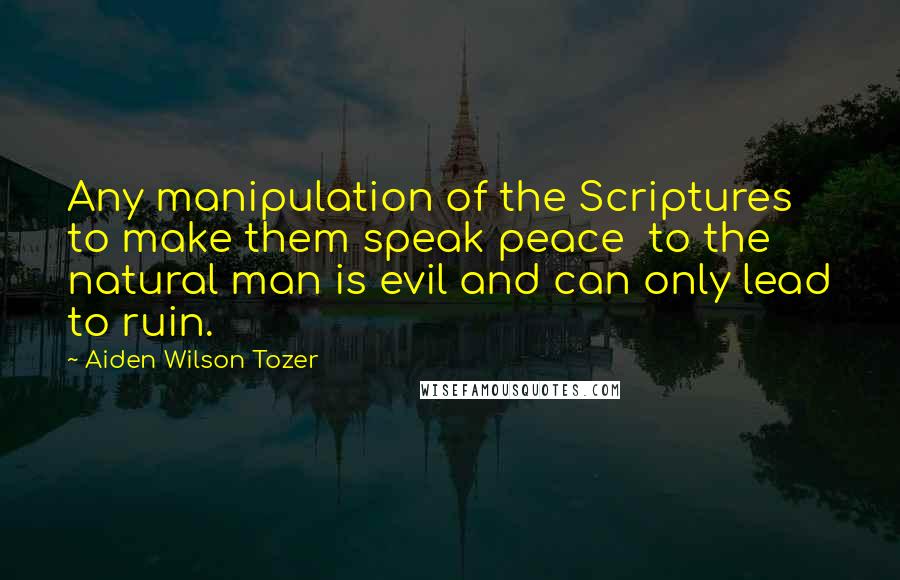 Aiden Wilson Tozer Quotes: Any manipulation of the Scriptures to make them speak peace  to the natural man is evil and can only lead to ruin.
