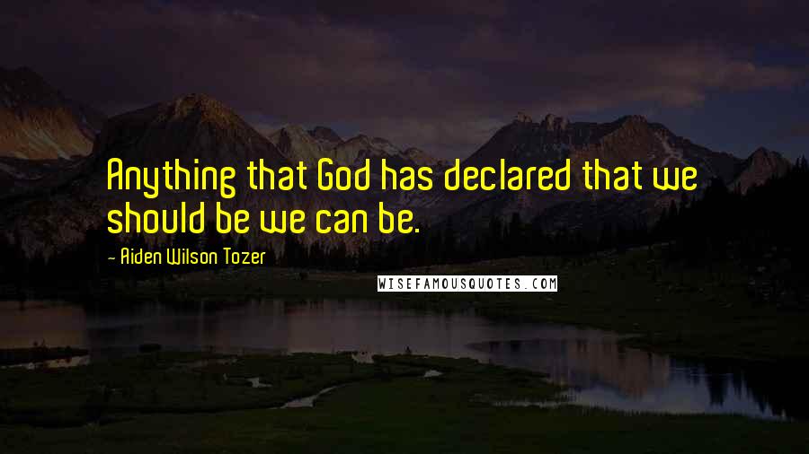 Aiden Wilson Tozer Quotes: Anything that God has declared that we should be we can be.