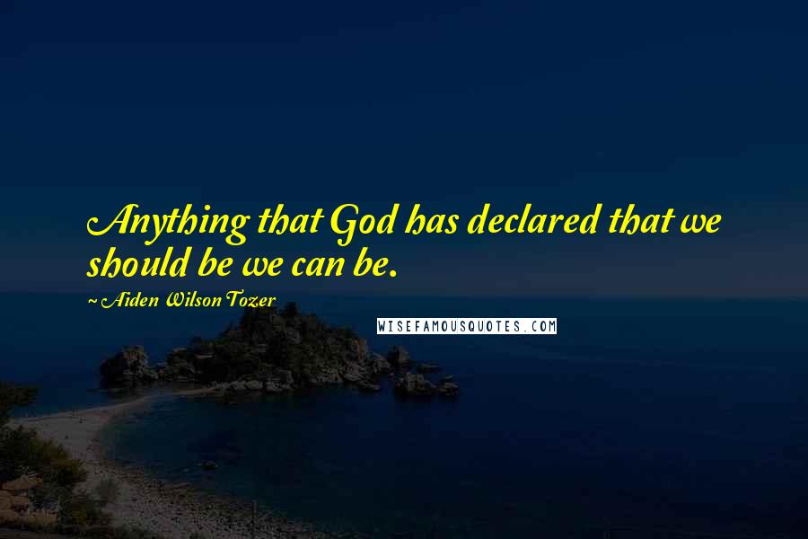 Aiden Wilson Tozer Quotes: Anything that God has declared that we should be we can be.