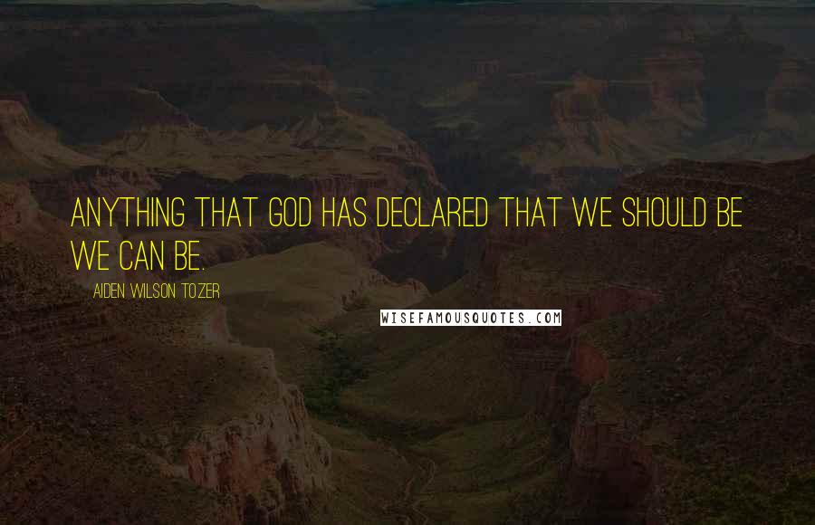 Aiden Wilson Tozer Quotes: Anything that God has declared that we should be we can be.