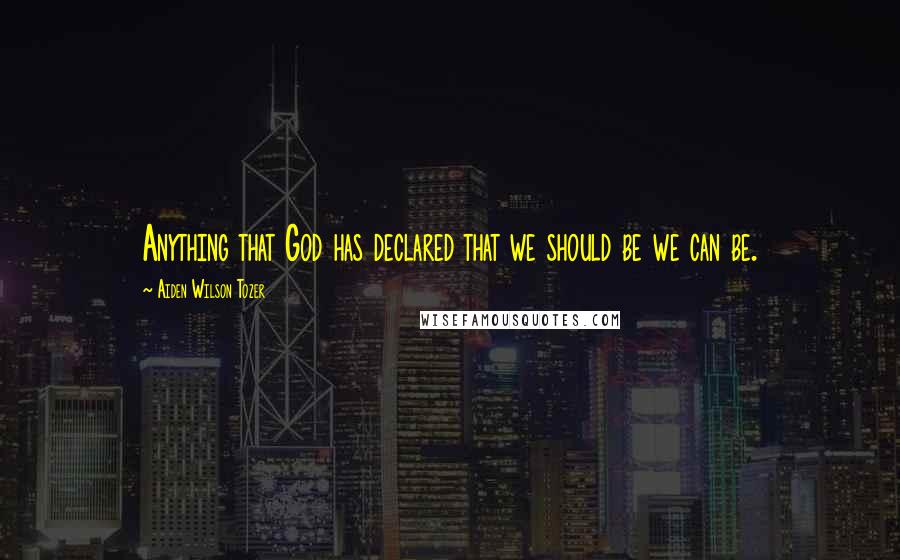 Aiden Wilson Tozer Quotes: Anything that God has declared that we should be we can be.