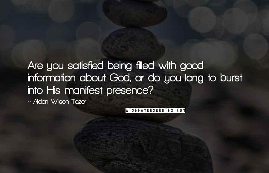 Aiden Wilson Tozer Quotes: Are you satisfied being filled with good information about God, or do you long to burst into His manifest presence?
