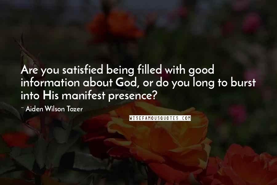 Aiden Wilson Tozer Quotes: Are you satisfied being filled with good information about God, or do you long to burst into His manifest presence?