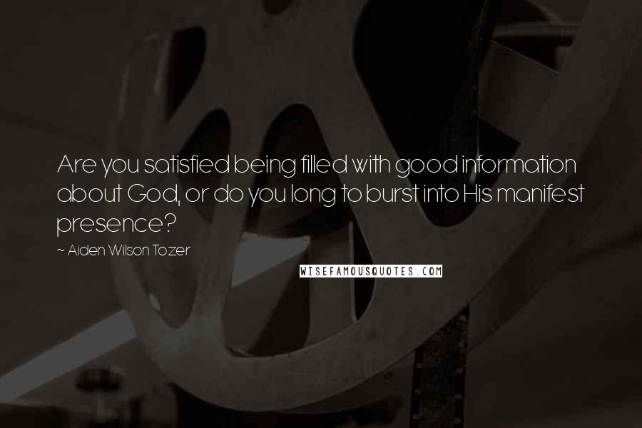 Aiden Wilson Tozer Quotes: Are you satisfied being filled with good information about God, or do you long to burst into His manifest presence?