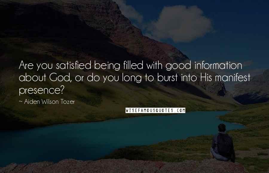 Aiden Wilson Tozer Quotes: Are you satisfied being filled with good information about God, or do you long to burst into His manifest presence?