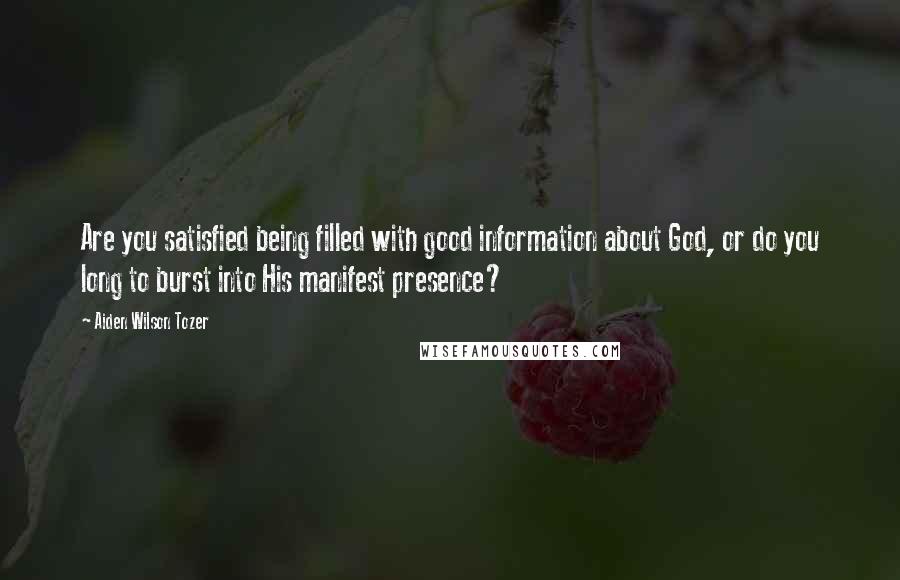 Aiden Wilson Tozer Quotes: Are you satisfied being filled with good information about God, or do you long to burst into His manifest presence?