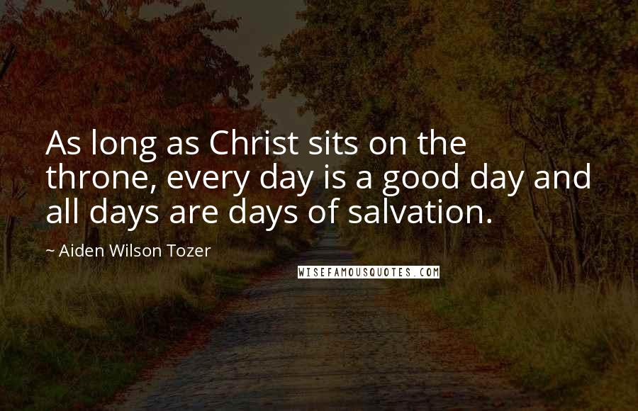 Aiden Wilson Tozer Quotes: As long as Christ sits on the throne, every day is a good day and all days are days of salvation.