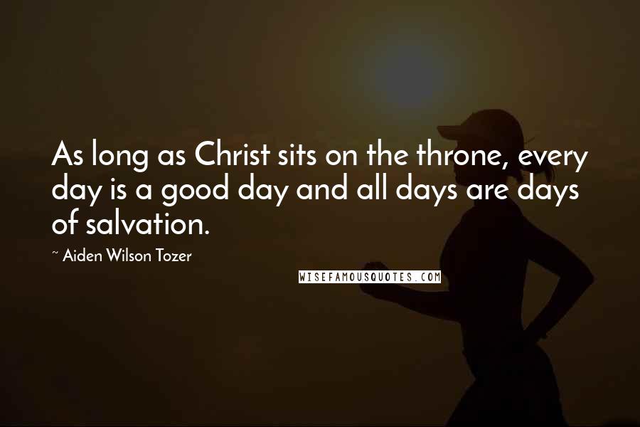 Aiden Wilson Tozer Quotes: As long as Christ sits on the throne, every day is a good day and all days are days of salvation.