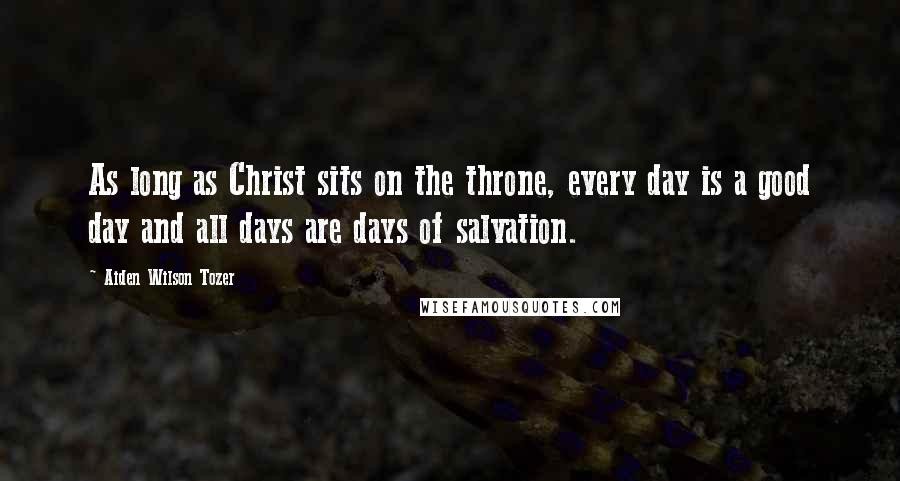 Aiden Wilson Tozer Quotes: As long as Christ sits on the throne, every day is a good day and all days are days of salvation.