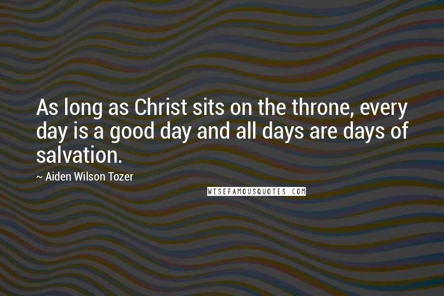 Aiden Wilson Tozer Quotes: As long as Christ sits on the throne, every day is a good day and all days are days of salvation.