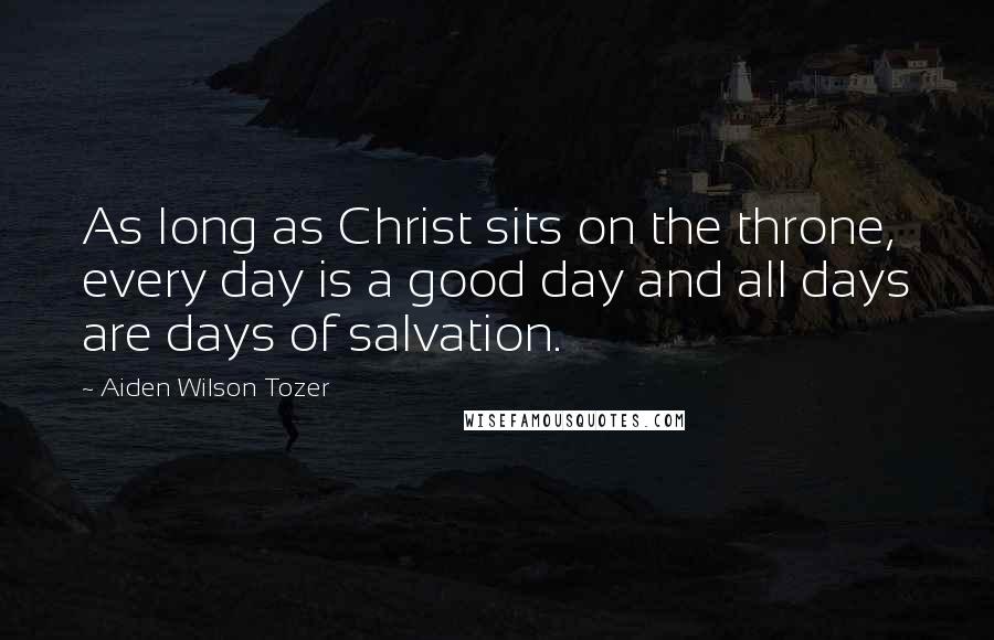 Aiden Wilson Tozer Quotes: As long as Christ sits on the throne, every day is a good day and all days are days of salvation.