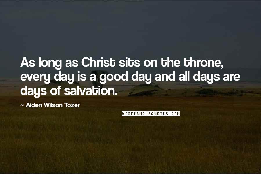 Aiden Wilson Tozer Quotes: As long as Christ sits on the throne, every day is a good day and all days are days of salvation.