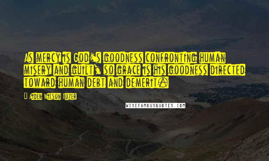 Aiden Wilson Tozer Quotes: As mercy is God's goodness confronting human misery and guilt, so grace is his goodness directed toward human debt and demerit.