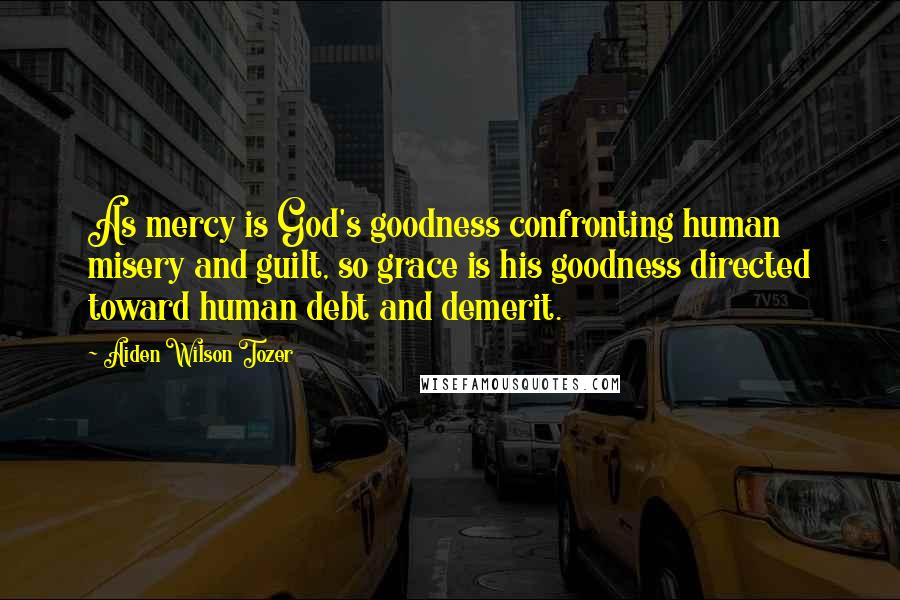 Aiden Wilson Tozer Quotes: As mercy is God's goodness confronting human misery and guilt, so grace is his goodness directed toward human debt and demerit.