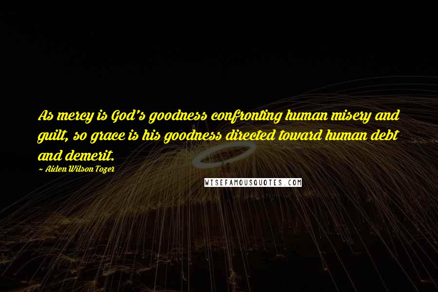 Aiden Wilson Tozer Quotes: As mercy is God's goodness confronting human misery and guilt, so grace is his goodness directed toward human debt and demerit.