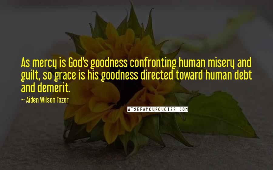 Aiden Wilson Tozer Quotes: As mercy is God's goodness confronting human misery and guilt, so grace is his goodness directed toward human debt and demerit.