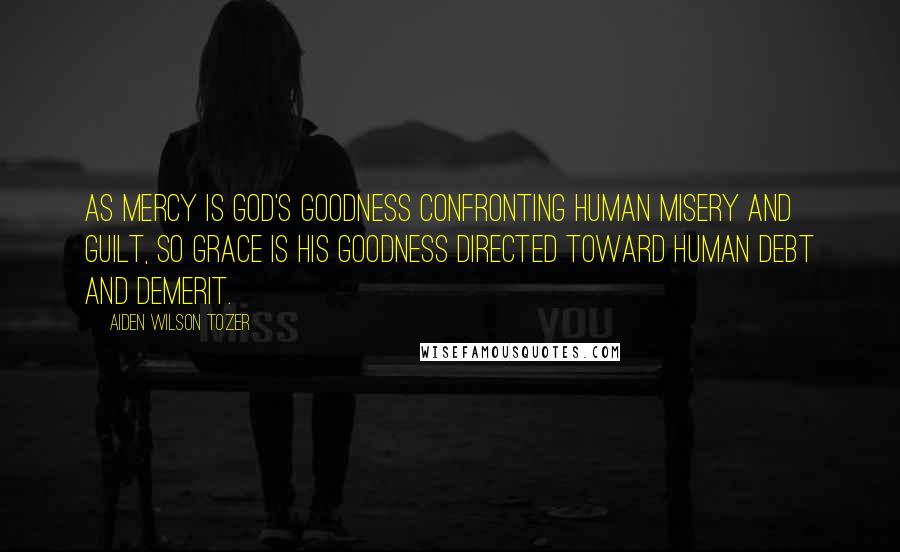 Aiden Wilson Tozer Quotes: As mercy is God's goodness confronting human misery and guilt, so grace is his goodness directed toward human debt and demerit.