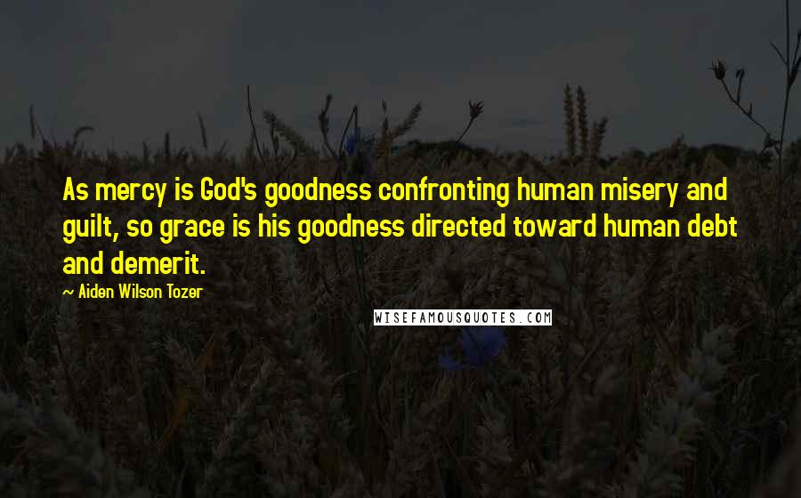 Aiden Wilson Tozer Quotes: As mercy is God's goodness confronting human misery and guilt, so grace is his goodness directed toward human debt and demerit.