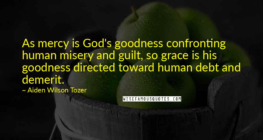 Aiden Wilson Tozer Quotes: As mercy is God's goodness confronting human misery and guilt, so grace is his goodness directed toward human debt and demerit.