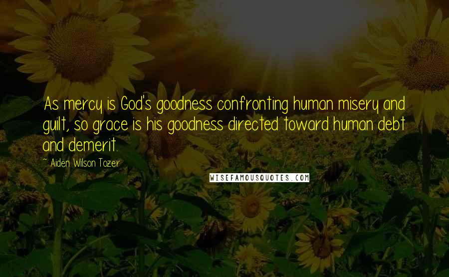 Aiden Wilson Tozer Quotes: As mercy is God's goodness confronting human misery and guilt, so grace is his goodness directed toward human debt and demerit.