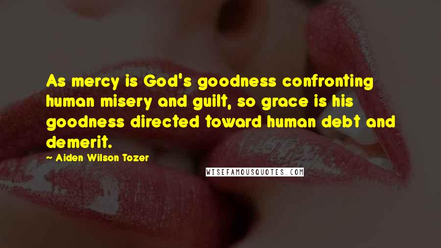 Aiden Wilson Tozer Quotes: As mercy is God's goodness confronting human misery and guilt, so grace is his goodness directed toward human debt and demerit.