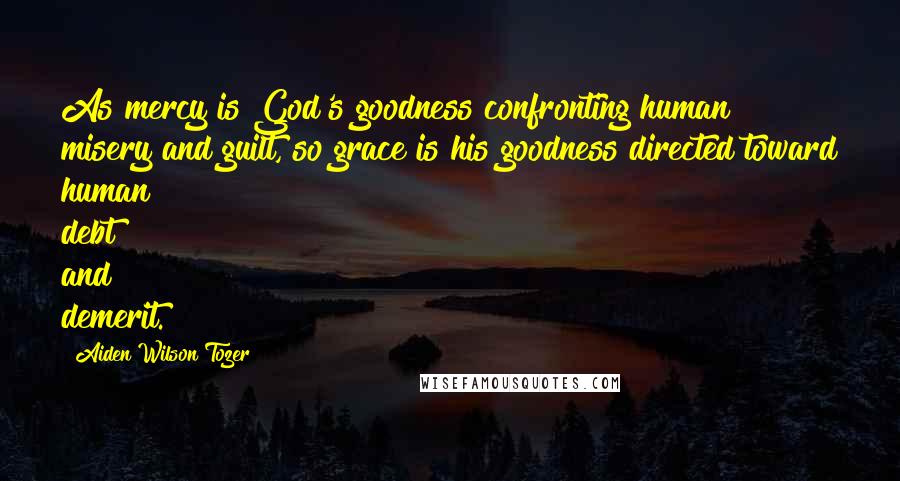 Aiden Wilson Tozer Quotes: As mercy is God's goodness confronting human misery and guilt, so grace is his goodness directed toward human debt and demerit.