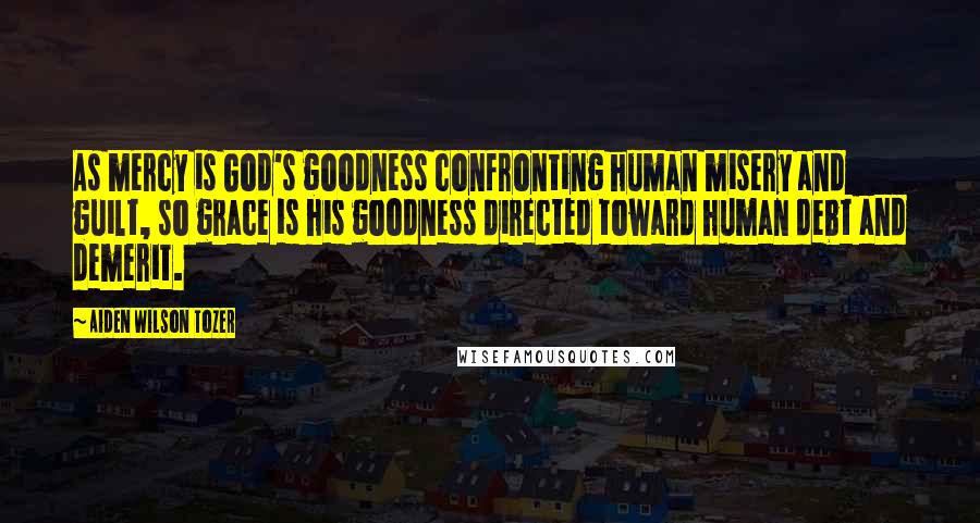 Aiden Wilson Tozer Quotes: As mercy is God's goodness confronting human misery and guilt, so grace is his goodness directed toward human debt and demerit.